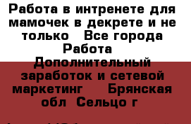 Работа в интренете для мамочек в декрете и не только - Все города Работа » Дополнительный заработок и сетевой маркетинг   . Брянская обл.,Сельцо г.